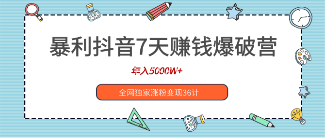 暴利抖音7天赚钱爆破营，年入5000W+全网独家涨粉变现36计