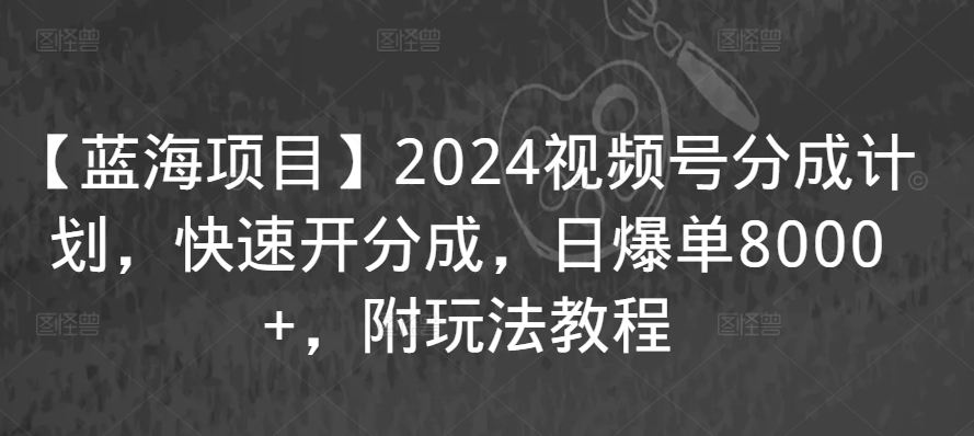 【蓝海项目】2024视频号分成计划，快速开分成，日爆单8000+，附玩法教程